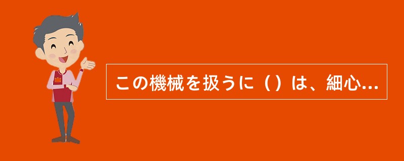 この機械を扱うに（）は、細心の注意が必要です。