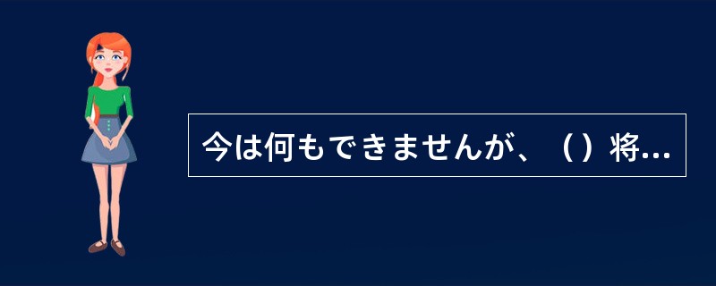 今は何もできませんが、（）将来必ずこの恩はお返しします。
