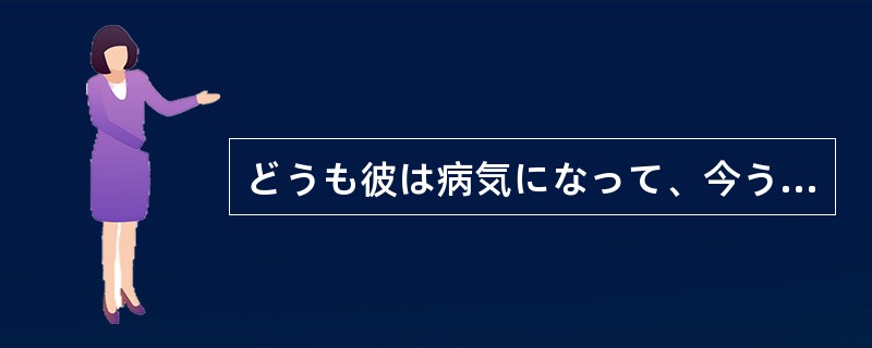 どうも彼は病気になって、今うちで休んでいる（）。