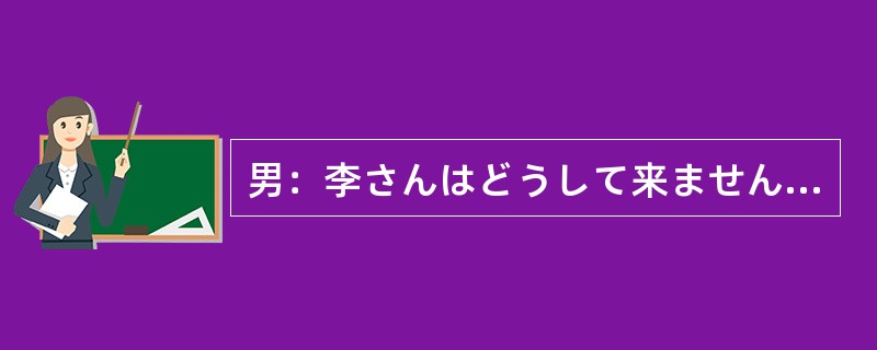 男：李さんはどうして来ませんでしたか。女：李さんのお母さんがきのう国から来た（）