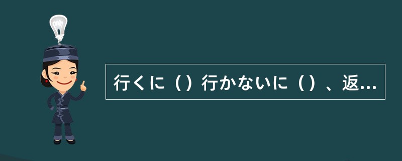 行くに（）行かないに（）、返事はくださいね。