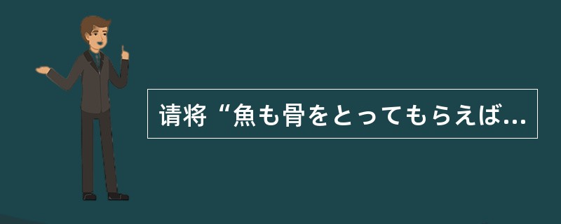 请将“魚も骨をとってもらえば、食べられないこともないんですが、やっぱり牛肉といっ