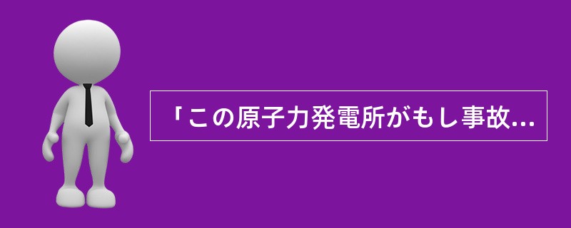 「この原子力発電所がもし事故を起こしたら」なんて、想像する（）恐ろしい。