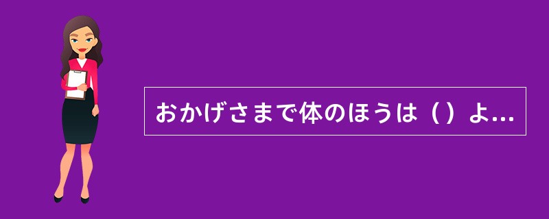 おかげさまで体のほうは（）よくなった。