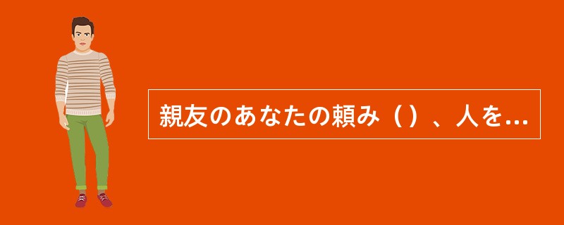 親友のあなたの頼み（）、人をだますようなことはできないわ。