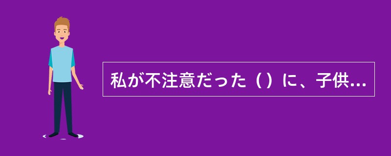 私が不注意だった（）に、子供にけがをさせてしまった。