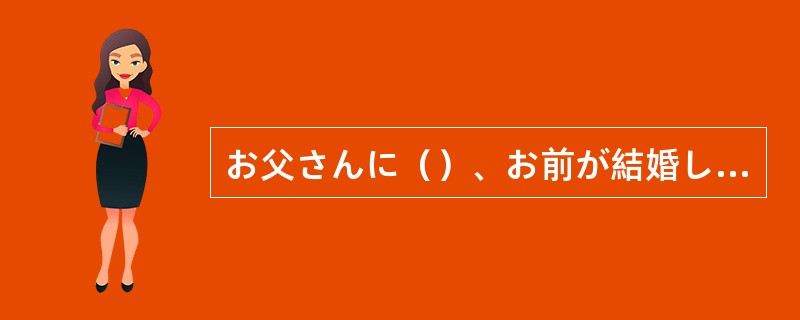 お父さんに（）、お前が結婚して家を出ていくのはさびしい。だた娘の幸せが親の幸せだ