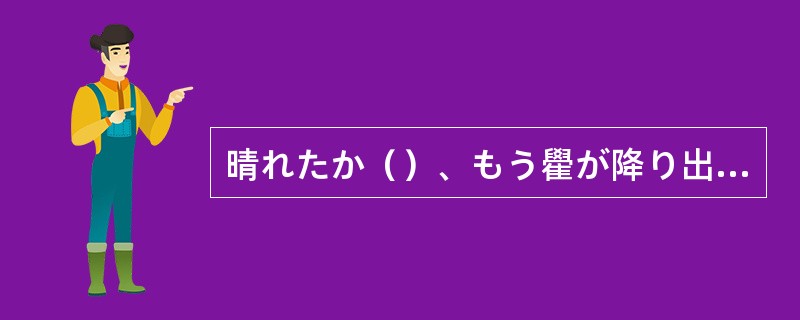 晴れたか（）、もう雤が降り出す。梅雤の天気は変わりやすい。