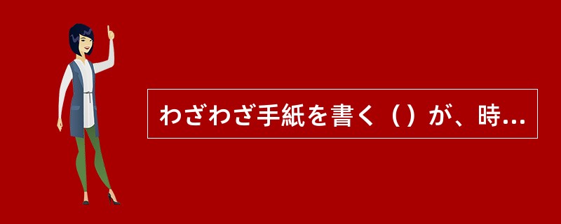 わざわざ手紙を書く（）が、時々電話をするように。