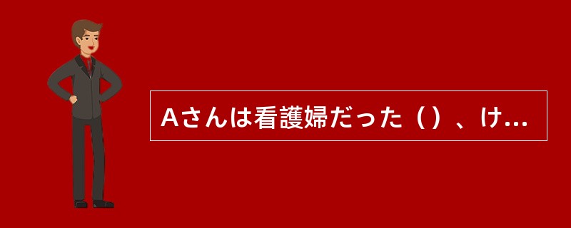 Aさんは看護婦だった（）、けが人のそばにかけよるとてきぱきと手当を始めた。