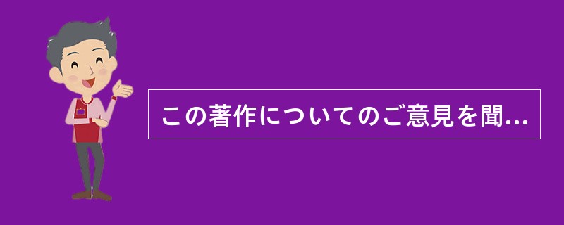 この著作についてのご意見を聞かせていただきたいです。なお、お便りは（）。