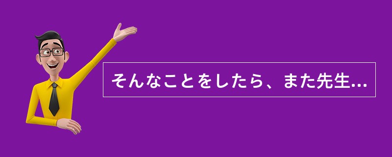 そんなことをしたら、また先生に怒られ（）。