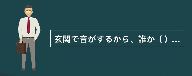 玄関で音がするから、誰か（）よ。