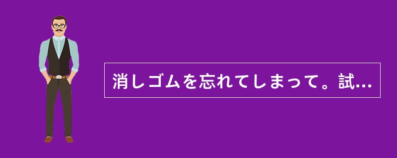 消しゴムを忘れてしまって。試験の間、拝借（）。