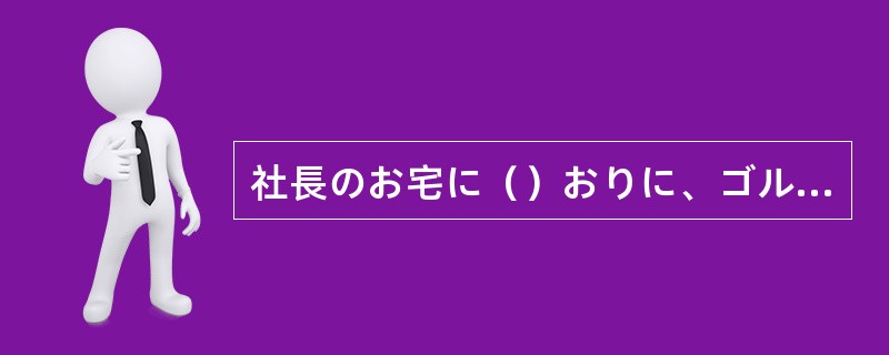 社長のお宅に（）おりに、ゴルフクラブをいただきました。