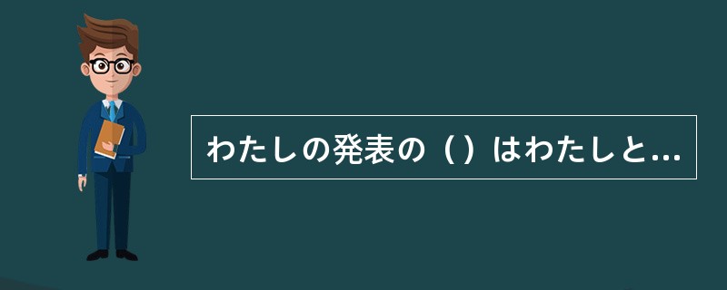 わたしの発表の（）はわたしと日本です。よろしくお願いします。