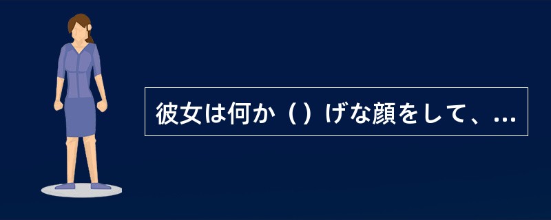 彼女は何か（）げな顔をして、私のほうを見た。