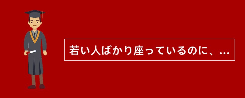若い人ばかり座っているのに、誰一人、お年寄りに席をゆずらない()! 若い人ばかり座っているのに、誰一人、お年寄りに席をゆずらない()!