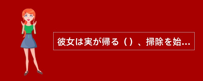 彼女は実が帰る（）、掃除を始めた。