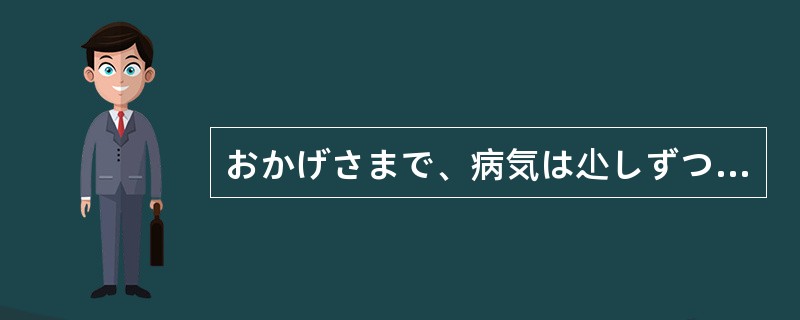 おかげさまで、病気は尐しずつ良くなりつつ（）。