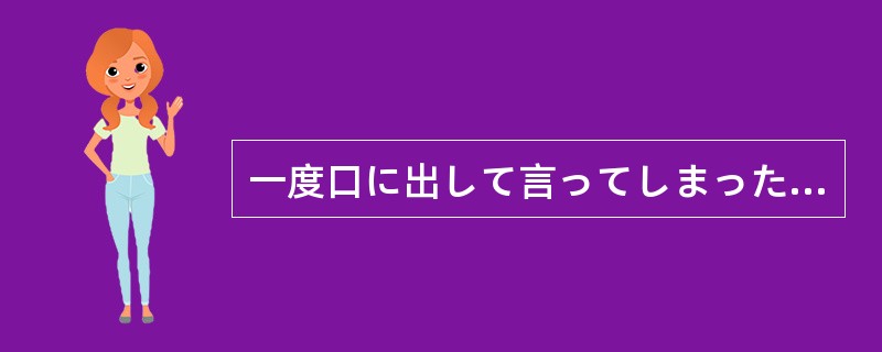 一度口に出して言ってしまったことを、いまさら（）と思っても無理だよ。