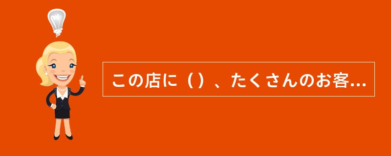 この店に（）、たくさんのお客さんがいますね。