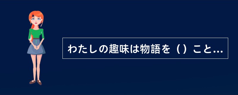 わたしの趣味は物語を（）ことです。