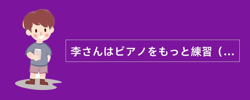 李さんはピアノをもっと練習（）なりません。