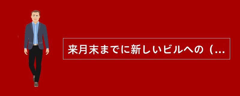 来月末までに新しいビルへの（）ができます。