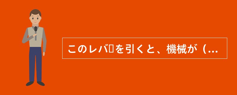 このレバーを引くと、機械が（）ます。