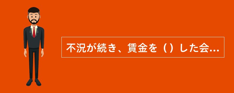 不況が続き、賃金を（）した会社もあるという。