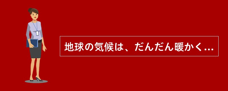 地球の気候は、だんだん暖かくなりつつ（）。