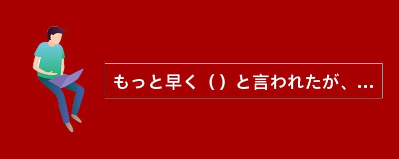 もっと早く（）と言われたが、これ以上早くするのは無理だ。