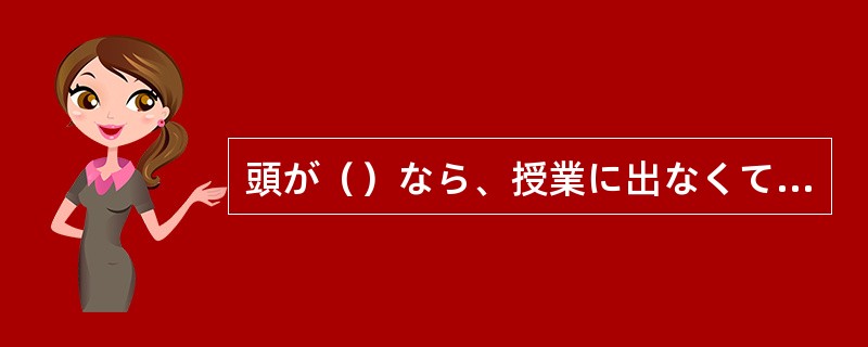 頭が（）なら、授業に出なくてもいいです。寮で休んでいてください。