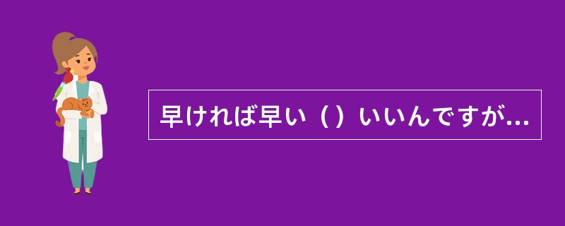 早ければ早い（）いいんですが、いつまでにできますか。