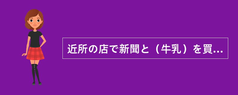 近所の店で新聞と（牛乳）を買いました（）。