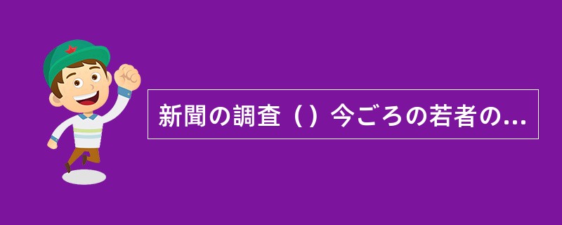 新聞の調査（）今ごろの若者の仕事に対する考え方がだいたい分かりました。