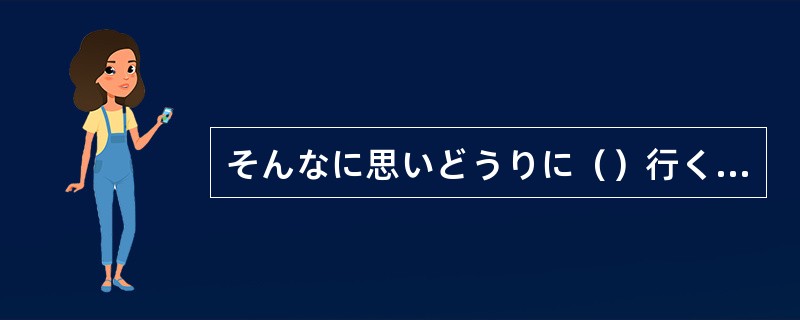 そんなに思いどうりに（）行くとは思えない。