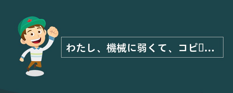 わたし、機械に弱くて、コピーの（）も一人じゃできないんです。