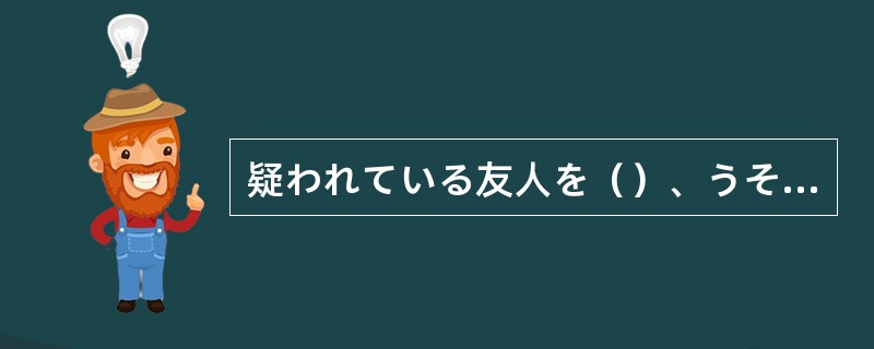 疑われている友人を（）、うその証言をした。