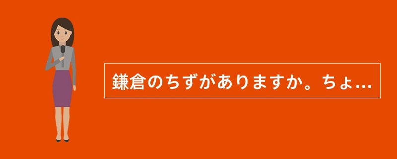 鎌倉のちずがありますか。ちょっと（）ください。