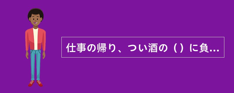 仕事の帰り、つい酒の（）に負けて、家に帰るのが遅くなった。