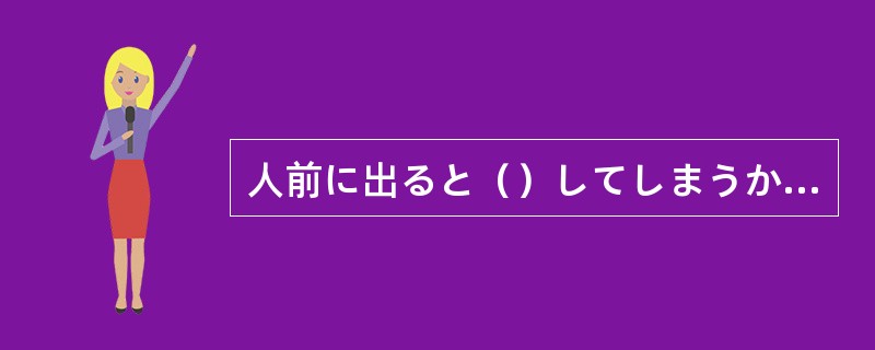 人前に出ると（）してしまうから、営業の仕事なんてとうてい無理だよ。