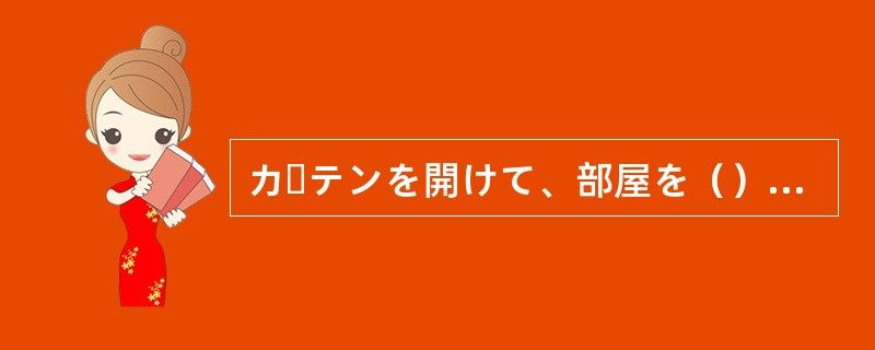カーテンを開けて、部屋を（）しました。