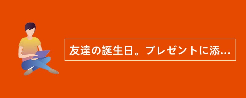 友達の誕生日。プレゼントに添えて（）贈る。