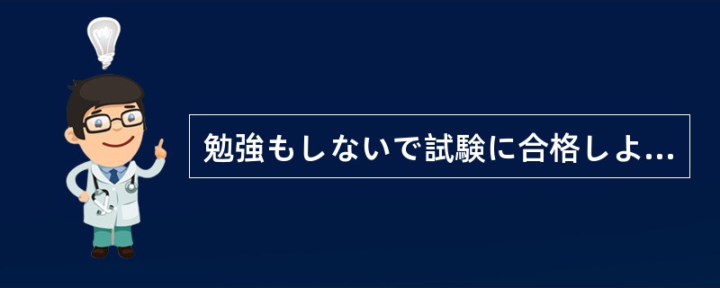 勉強もしないで試験に合格しようなんて、（）がいい話だ。