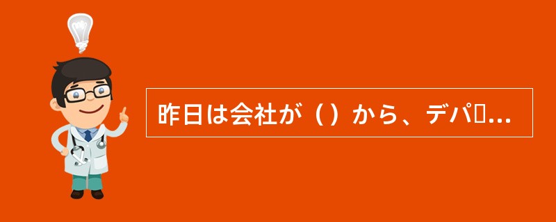 昨日は会社が（）から、デパートで買い物をしました。
