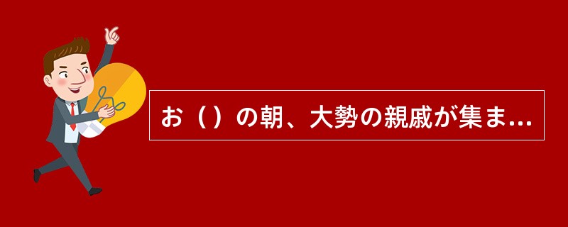 お（）の朝、大勢の親戚が集まって、話し合いながら楽しく過ごします。