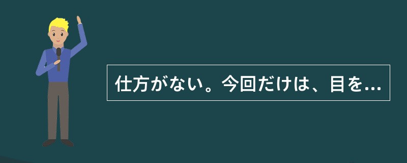 仕方がない。今回だけは、目を（）見なかったことにしてあげよう。