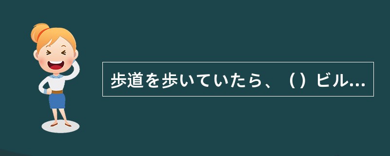 歩道を歩いていたら、（）ビルの壁が崩れ落ちて来たのだった。